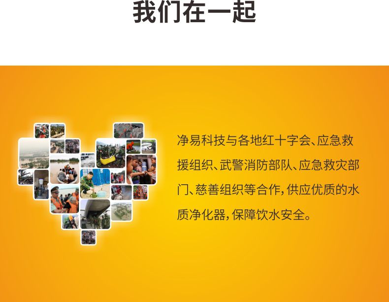 凈易與紅十字會(huì)、應(yīng)急救援組織、武警消防部隊(duì)、應(yīng)急救災(zāi)部門、慈善組織等合作供應(yīng)應(yīng)急凈水器